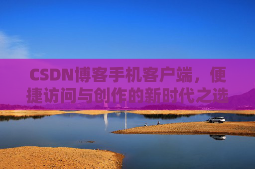 CSDN博客手机客户端，便捷访问与创作的新时代之选